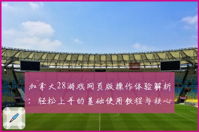 加拿大28游戏网页版操作体验解析:轻松上手的基础使用教程与核心功能亮点分析