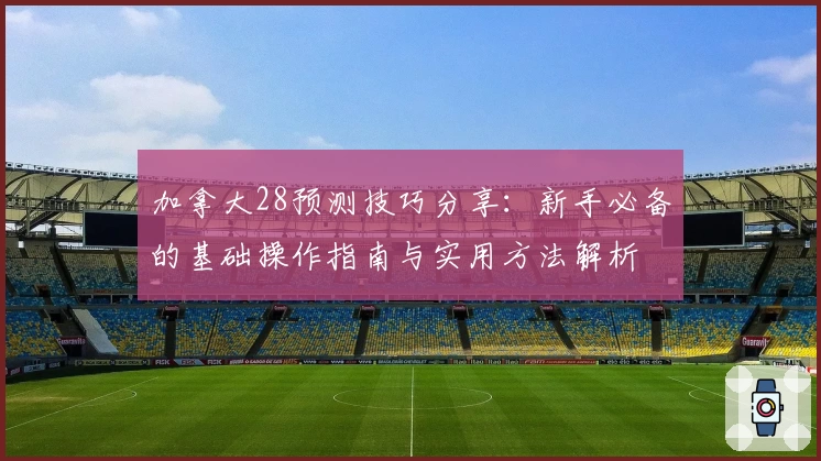 加拿大28预测技巧分享：新手必备的基础操作指南与实用方法解析