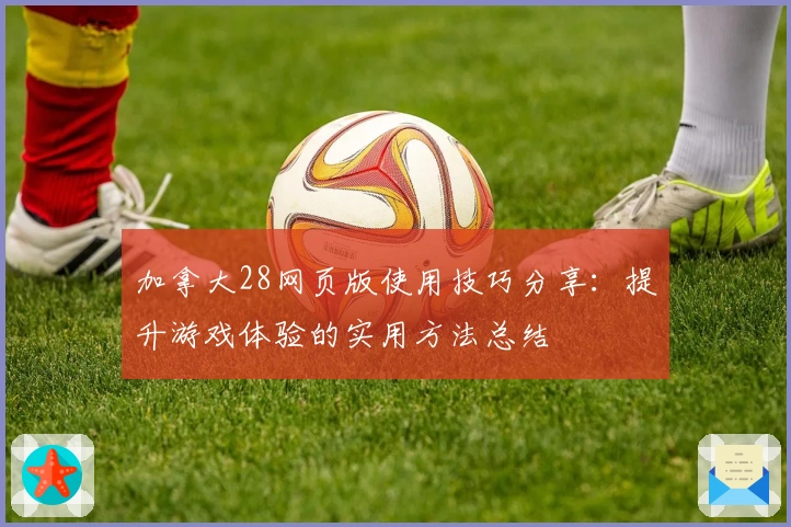 加拿大28网页版使用技巧分享：提升游戏体验的实用方法总结