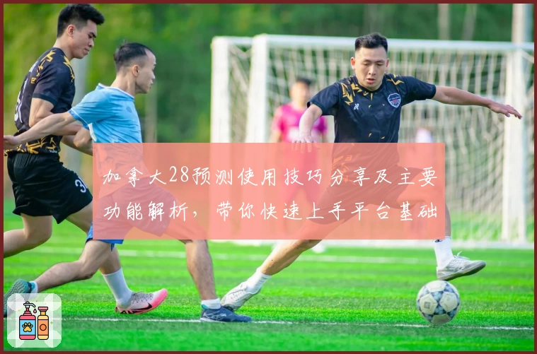 加拿大28预测使用技巧分享及主要功能解析，带你快速上手平台基础操作技巧