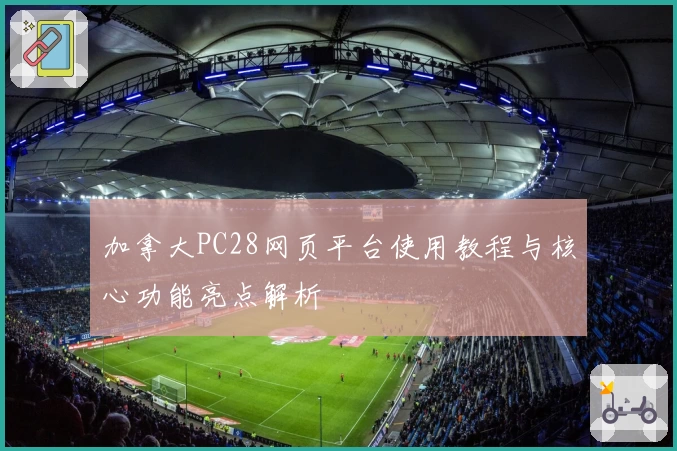 加拿大PC28网页平台使用教程与核心功能亮点解析