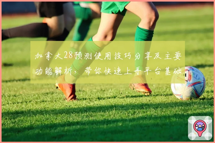 加拿大28预测使用技巧分享及主要功能解析，带你快速上手平台基础操作技巧