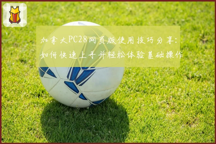 加拿大PC28网页版使用技巧分享：如何快速上手并轻松体验基础操作