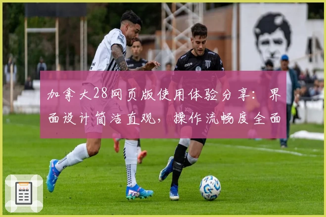 加拿大28网页版使用体验分享：界面设计简洁直观，操作流畅度全面解析