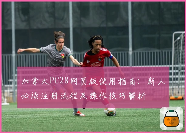 加拿大PC28网页版使用指南：新人必读注册流程及操作技巧解析