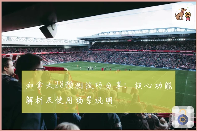 加拿大28预测技巧分享：核心功能解析及使用场景说明