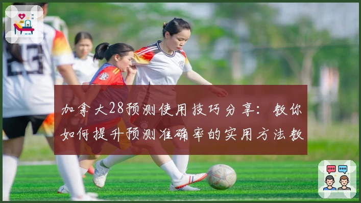 加拿大28预测使用技巧分享：教你如何提升预测准确率的实用方法教程