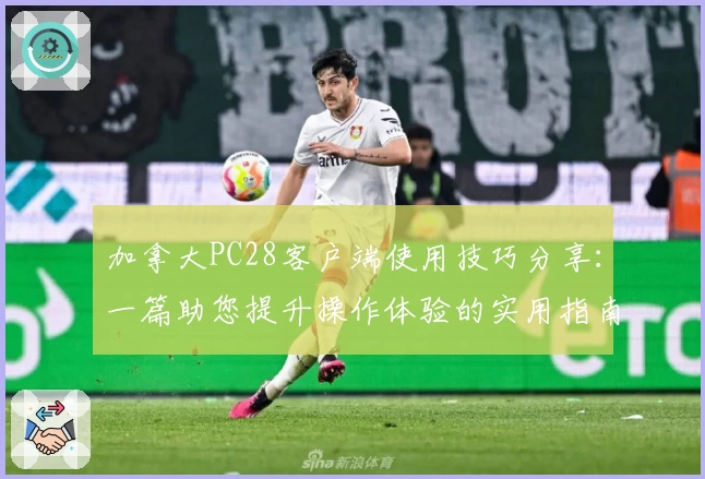 加拿大PC28客户端使用技巧分享：一篇助您提升操作体验的实用指南