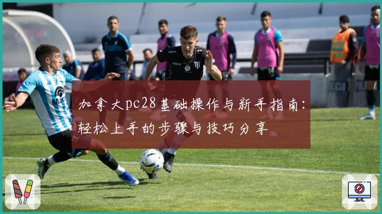 加拿大pc28基础操作与新手指南：轻松上手的步骤与技巧分享