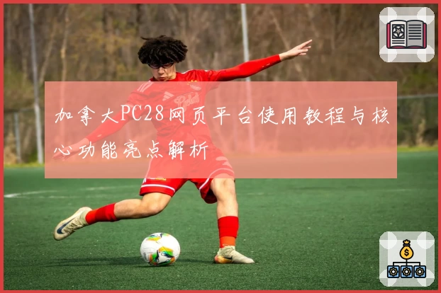 加拿大PC28网页平台使用教程与核心功能亮点解析