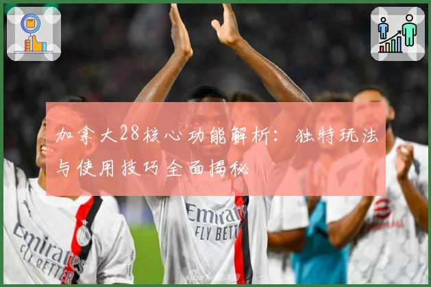 加拿大28核心功能解析：独特玩法与使用技巧全面揭秘