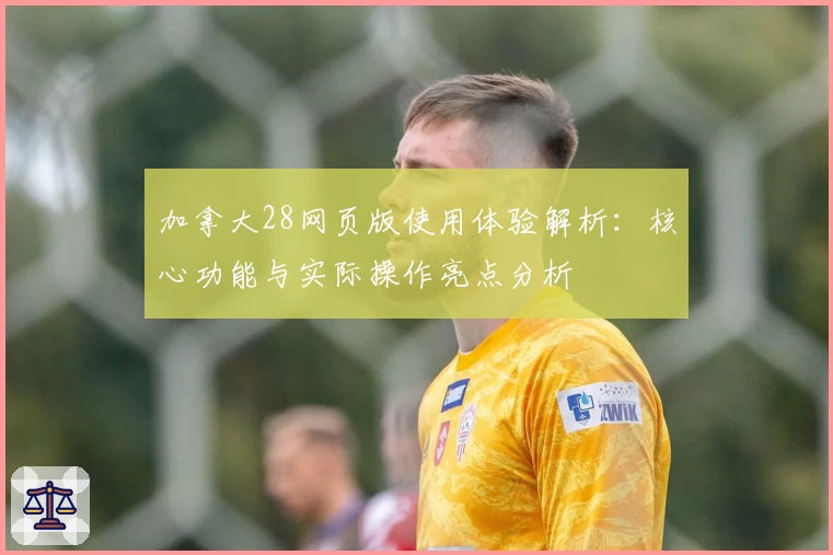 加拿大28网页版使用体验解析:核心功能与实际操作亮点分析