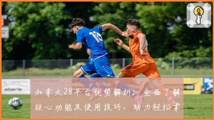 加拿大28平台优势解析：全面了解核心功能及使用技巧，助力轻松掌握数字游戏体验