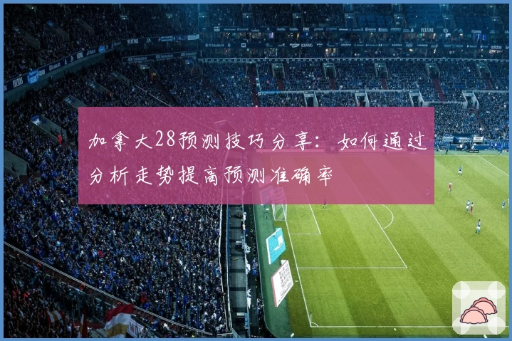 加拿大28预测技巧分享：如何通过分析走势提高预测准确率