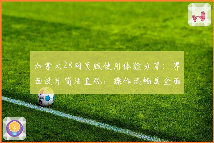 加拿大28网页版使用体验分享：界面设计简洁直观，操作流畅度全面解析