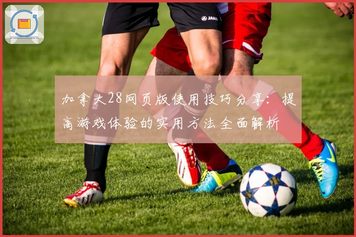加拿大28网页版使用技巧分享：提高游戏体验的实用方法全面解析