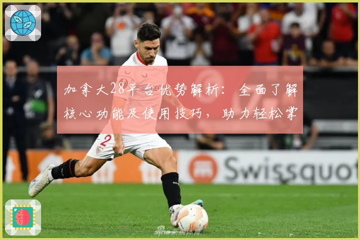 加拿大28平台优势解析：全面了解核心功能及使用技巧，助力轻松掌握数字游戏体验