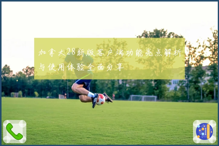 加拿大28新版客户端功能亮点解析与使用体验全面分享