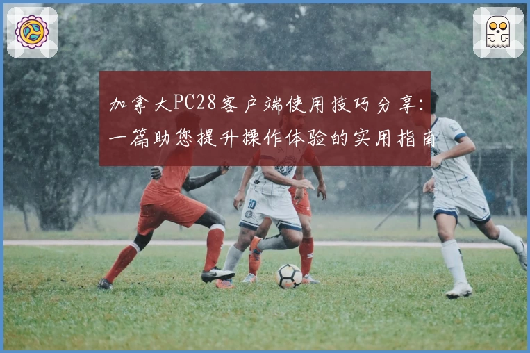 加拿大PC28客户端使用技巧分享：一篇助您提升操作体验的实用指南